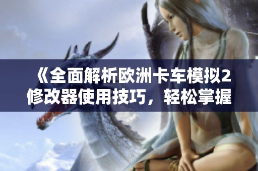 《全面解析欧洲卡车模拟2修改器使用技巧，轻松掌握游戏操作和功能》