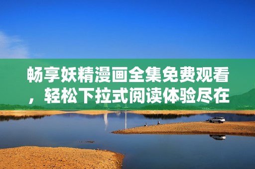畅享妖精漫画全集免费观看，轻松下拉式阅读体验尽在掌握中