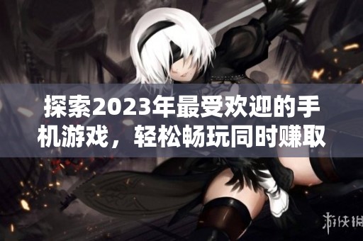探索2023年最受欢迎的手机游戏，轻松畅玩同时赚取丰厚奖励的方法与技巧