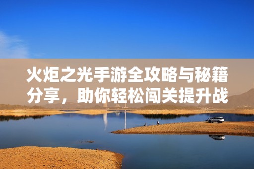 火炬之光手游全攻略与秘籍分享，助你轻松闯关提升战力