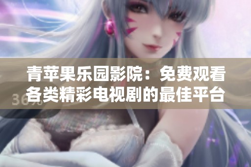 青苹果乐园影院：免费观看各类精彩电视剧的最佳平台