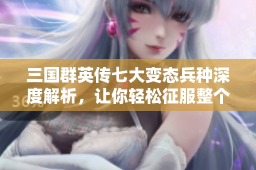 三国群英传七大变态兵种深度解析，让你轻松征服整个天下的策略宝典