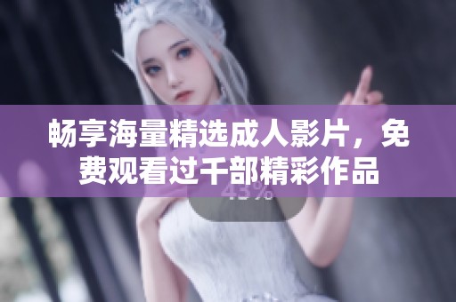 畅享海量精选成人影片，免费观看过千部精彩作品