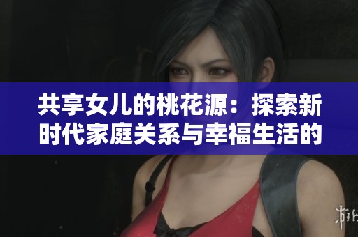 共享女儿的桃花源：探索新时代家庭关系与幸福生活的新模式
