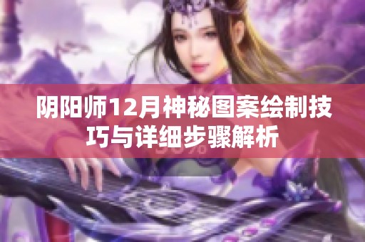 阴阳师12月神秘图案绘制技巧与详细步骤解析