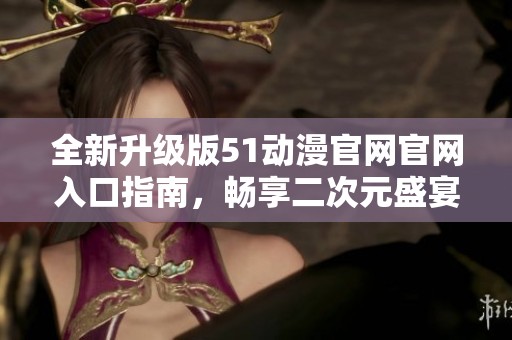 全新升级版51动漫官网官网入口指南，畅享二次元盛宴