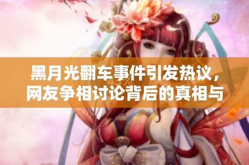 黑月光翻车事件引发热议，网友争相讨论背后的真相与影响