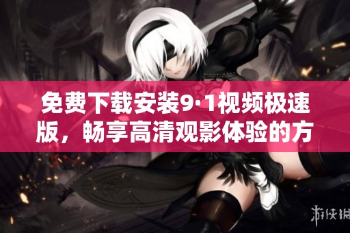 免费下载安装9·1视频极速版，畅享高清观影体验的方法分享