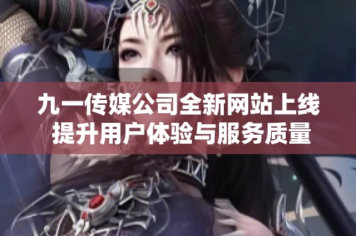 九一传媒公司全新网站上线 提升用户体验与服务质量