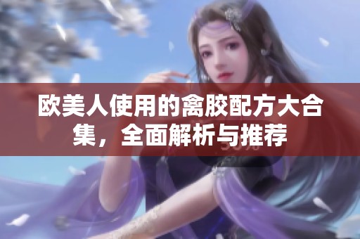 欧美人使用的禽胶配方大合集，全面解析与推荐