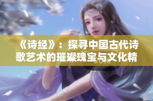 《诗经》：探寻中国古代诗歌艺术的璀璨瑰宝与文化精髓