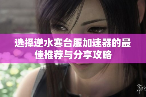 选择逆水寒台服加速器的最佳推荐与分享攻略