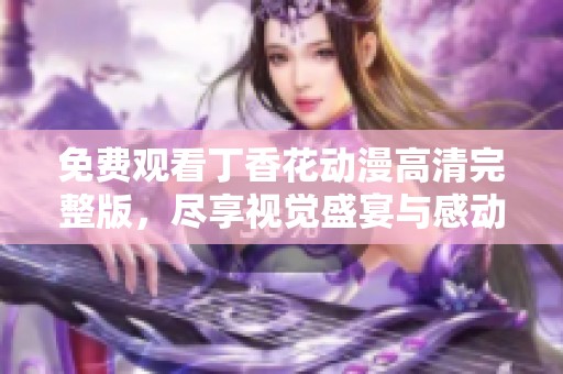 免费观看丁香花动漫高清完整版，尽享视觉盛宴与感动瞬间