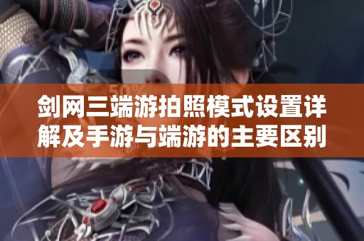 剑网三端游拍照模式设置详解及手游与端游的主要区别分析