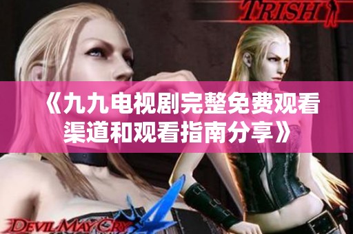 《九九电视剧完整免费观看渠道和观看指南分享》