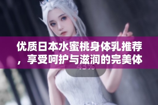 优质日本水蜜桃身体乳推荐，享受呵护与滋润的完美体验