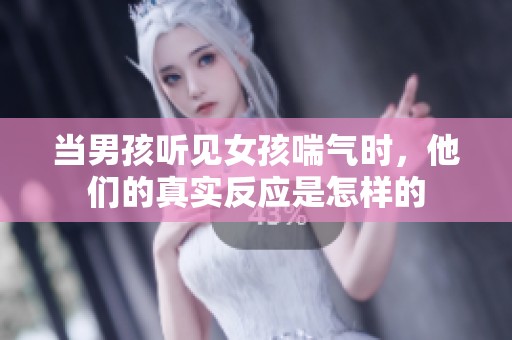 当男孩听见女孩喘气时，他们的真实反应是怎样的