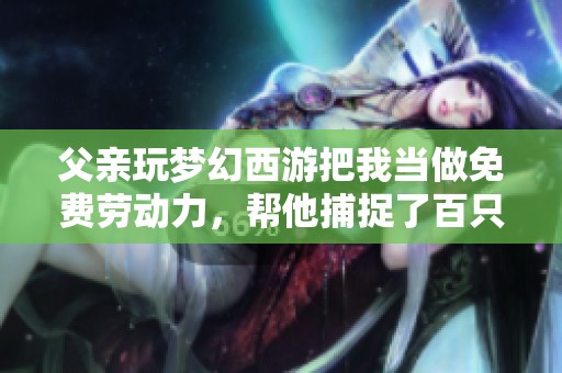 父亲玩梦幻西游把我当做免费劳动力，帮他捕捉了百只战宠