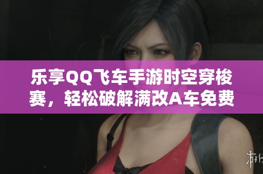 乐享QQ飞车手游时空穿梭赛，轻松破解满改A车免费驾驶攻略