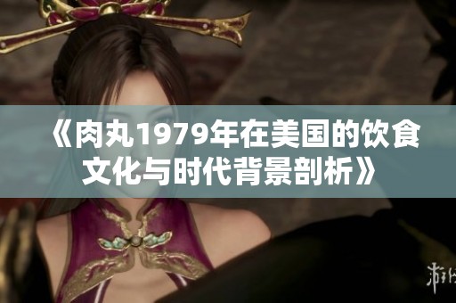 《肉丸1979年在美国的饮食文化与时代背景剖析》