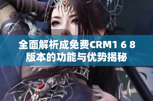 全面解析成免费CRM1 6 8版本的功能与优势揭秘