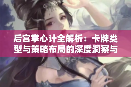 后宫掌心计全解析：卡牌类型与策略布局的深度洞察与应用技巧