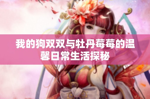 我的狗双双与牡丹莓莓的温馨日常生活探秘
