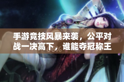 手游竞技风暴来袭，公平对战一决高下，谁能夺冠称王