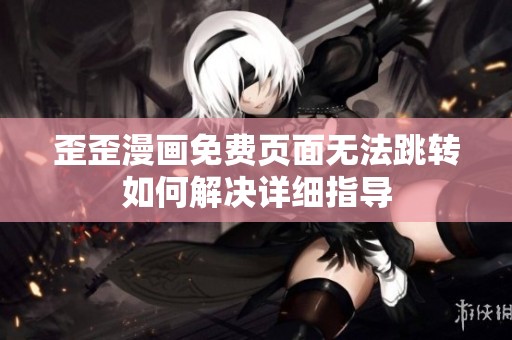 歪歪漫画免费页面无法跳转如何解决详细指导