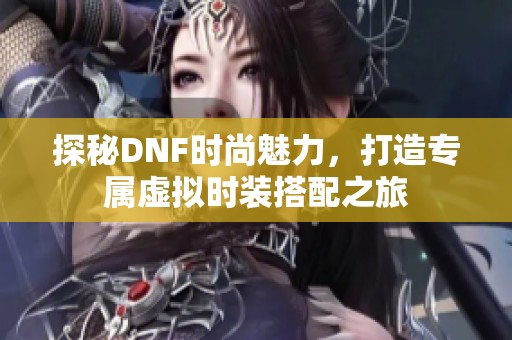 探秘DNF时尚魅力，打造专属虚拟时装搭配之旅