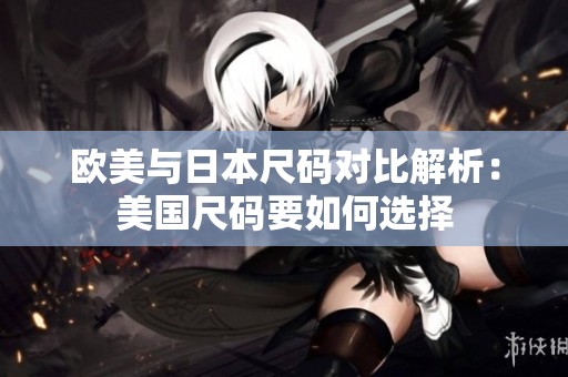 欧美与日本尺码对比解析：美国尺码要如何选择