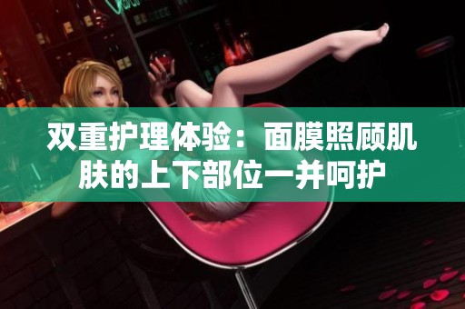 双重护理体验：面膜照顾肌肤的上下部位一并呵护
