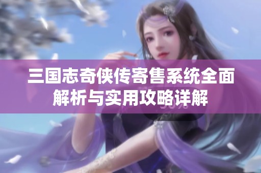 三国志奇侠传寄售系统全面解析与实用攻略详解