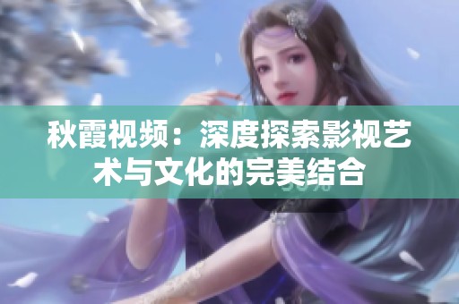 秋霞视频：深度探索影视艺术与文化的完美结合