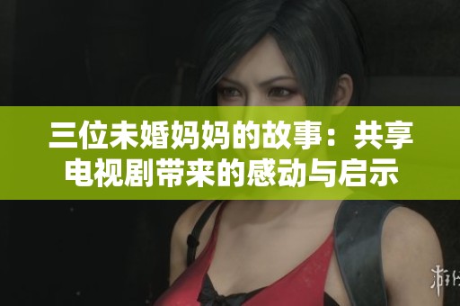 三位未婚妈妈的故事：共享电视剧带来的感动与启示