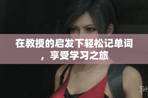 在教授的启发下轻松记单词，享受学习之旅