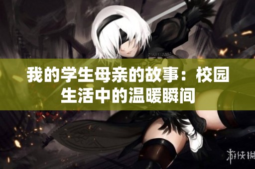 我的学生母亲的故事：校园生活中的温暖瞬间