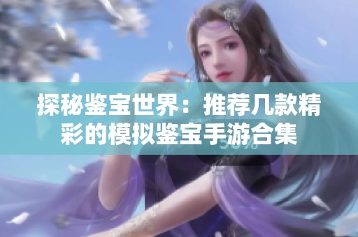 探秘鉴宝世界：推荐几款精彩的模拟鉴宝手游合集