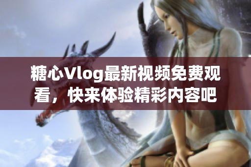 糖心Vlog最新视频免费观看，快来体验精彩内容吧