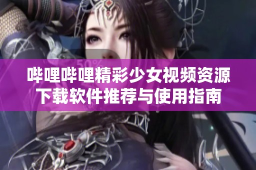 哔哩哔哩精彩少女视频资源下载软件推荐与使用指南