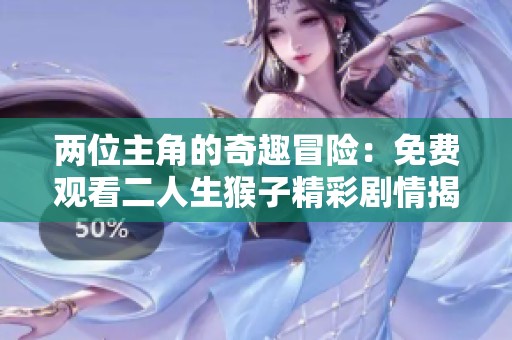 两位主角的奇趣冒险：免费观看二人生猴子精彩剧情揭秘