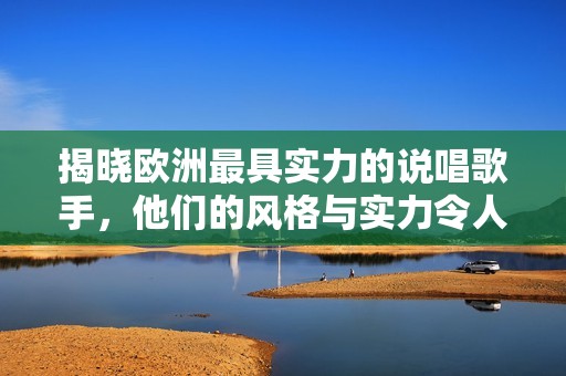揭晓欧洲最具实力的说唱歌手，他们的风格与实力令人惊叹