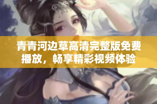 青青河边草高清完整版免费播放，畅享精彩视频体验