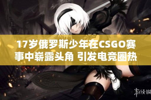 17岁俄罗斯少年在CSGO赛事中崭露头角 引发电竞圈热议