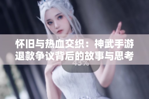怀旧与热血交织：神武手游退款争议背后的故事与思考