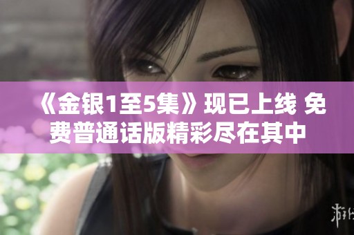 《金银1至5集》现已上线 免费普通话版精彩尽在其中