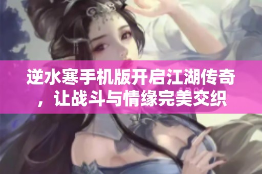 逆水寒手机版开启江湖传奇，让战斗与情缘完美交织