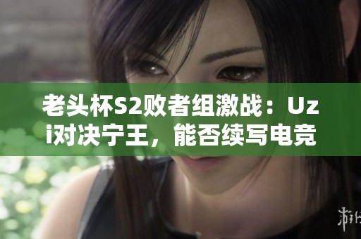 老头杯S2败者组激战：Uzi对决宁王，能否续写电竞传奇