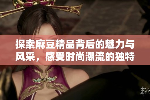 探索麻豆精品背后的魅力与风采，感受时尚潮流的独特氛围