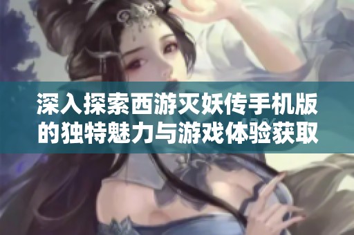 深入探索西游灭妖传手机版的独特魅力与游戏体验获取途径